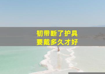 韧带断了护具要戴多久才好