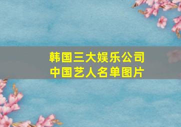 韩国三大娱乐公司中国艺人名单图片