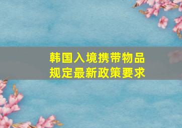 韩国入境携带物品规定最新政策要求