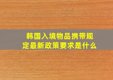 韩国入境物品携带规定最新政策要求是什么