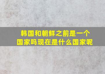 韩国和朝鲜之前是一个国家吗现在是什么国家呢