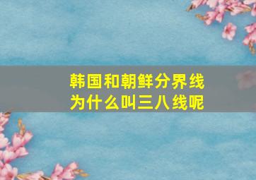 韩国和朝鲜分界线为什么叫三八线呢