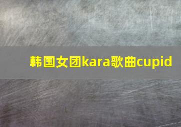 韩国女团kara歌曲cupid