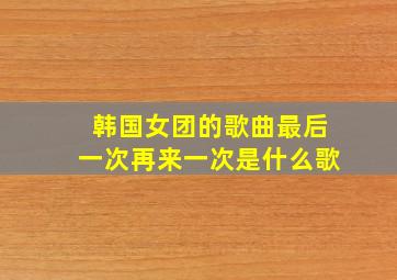 韩国女团的歌曲最后一次再来一次是什么歌