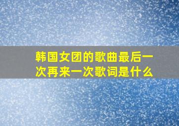 韩国女团的歌曲最后一次再来一次歌词是什么