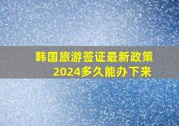 韩国旅游签证最新政策2024多久能办下来