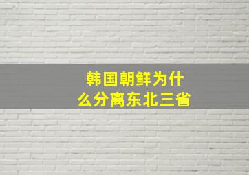 韩国朝鲜为什么分离东北三省