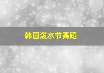 韩国泼水节舞蹈