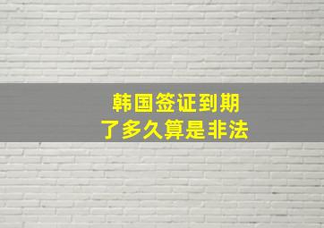 韩国签证到期了多久算是非法