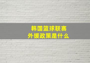 韩国篮球联赛外援政策是什么