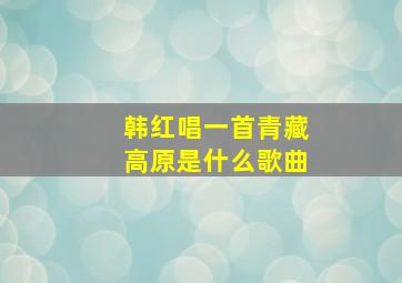 韩红唱一首青藏高原是什么歌曲