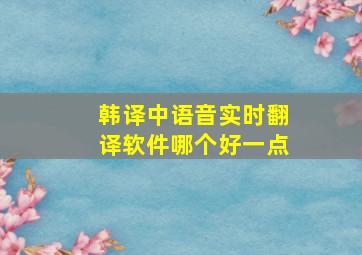 韩译中语音实时翻译软件哪个好一点