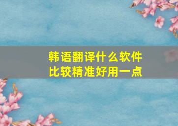 韩语翻译什么软件比较精准好用一点