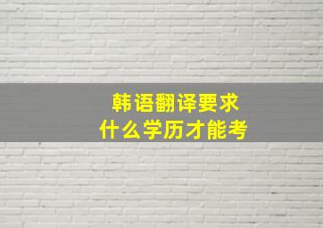 韩语翻译要求什么学历才能考