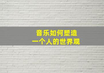 音乐如何塑造一个人的世界观