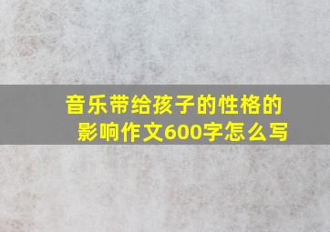 音乐带给孩子的性格的影响作文600字怎么写