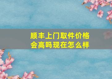 顺丰上门取件价格会高吗现在怎么样