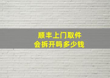 顺丰上门取件会拆开吗多少钱