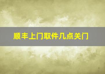 顺丰上门取件几点关门