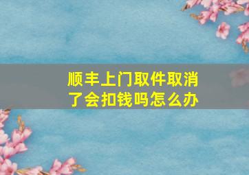 顺丰上门取件取消了会扣钱吗怎么办