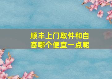 顺丰上门取件和自寄哪个便宜一点呢