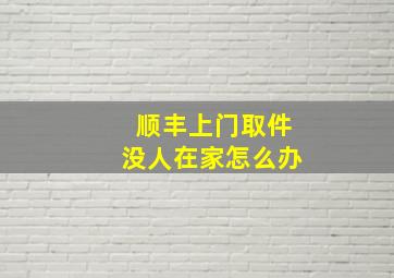 顺丰上门取件没人在家怎么办