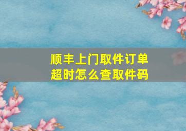 顺丰上门取件订单超时怎么查取件码