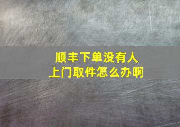 顺丰下单没有人上门取件怎么办啊