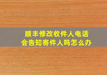 顺丰修改收件人电话会告知寄件人吗怎么办