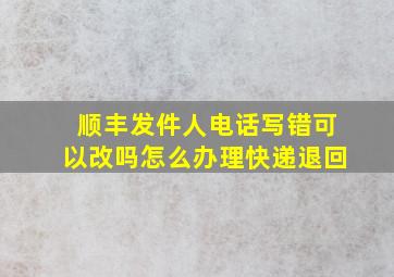 顺丰发件人电话写错可以改吗怎么办理快递退回