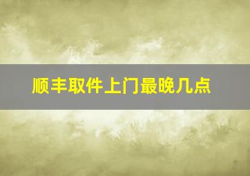 顺丰取件上门最晚几点