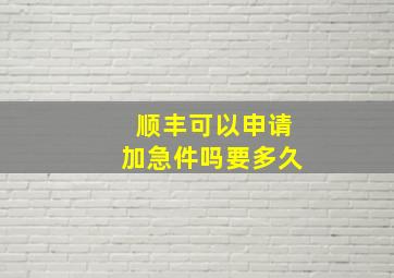 顺丰可以申请加急件吗要多久