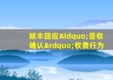 顺丰回应“签收确认”收费行为