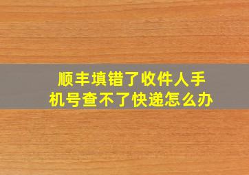 顺丰填错了收件人手机号查不了快递怎么办