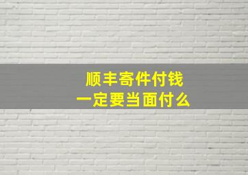 顺丰寄件付钱一定要当面付么