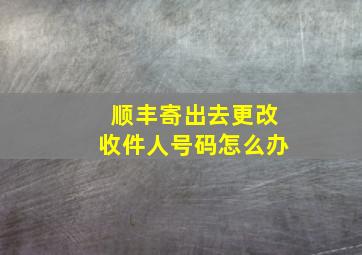 顺丰寄出去更改收件人号码怎么办