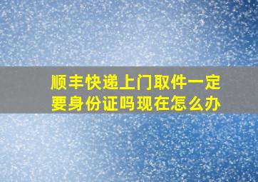 顺丰快递上门取件一定要身份证吗现在怎么办