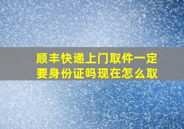 顺丰快递上门取件一定要身份证吗现在怎么取