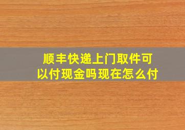 顺丰快递上门取件可以付现金吗现在怎么付