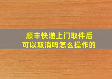 顺丰快递上门取件后可以取消吗怎么操作的