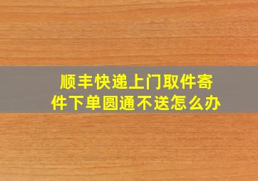 顺丰快递上门取件寄件下单圆通不送怎么办