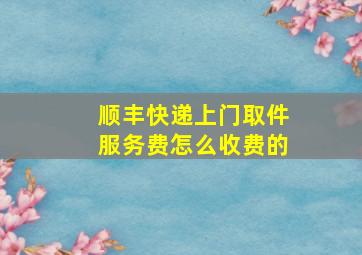 顺丰快递上门取件服务费怎么收费的