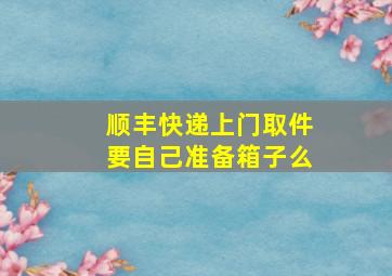 顺丰快递上门取件要自己准备箱子么