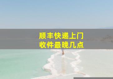 顺丰快递上门收件最晚几点