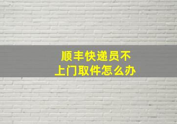 顺丰快递员不上门取件怎么办