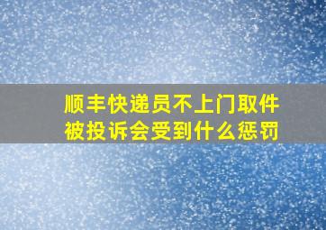 顺丰快递员不上门取件被投诉会受到什么惩罚