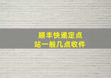 顺丰快递定点站一般几点收件