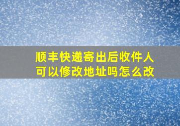 顺丰快递寄出后收件人可以修改地址吗怎么改