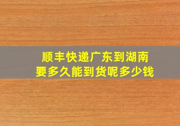 顺丰快递广东到湖南要多久能到货呢多少钱