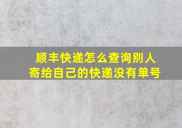 顺丰快递怎么查询别人寄给自己的快递没有单号